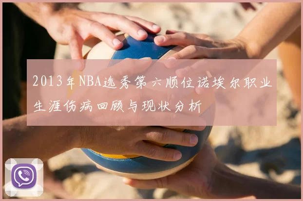 2013年NBA选秀第六顺位诺埃尔职业生涯伤病回顾与现状分析