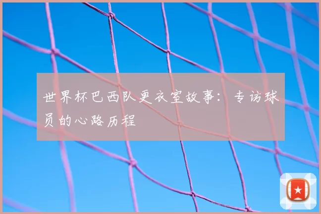 世界杯巴西队更衣室故事：专访球员的心路历程