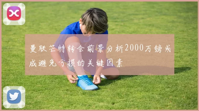 曼联芒特转会前景分析2000万镑或成避免亏损的关键因素