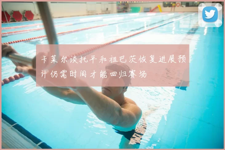 卡莱尔谈托平和祖巴茨恢复进展预计仍需时间才能回归赛场