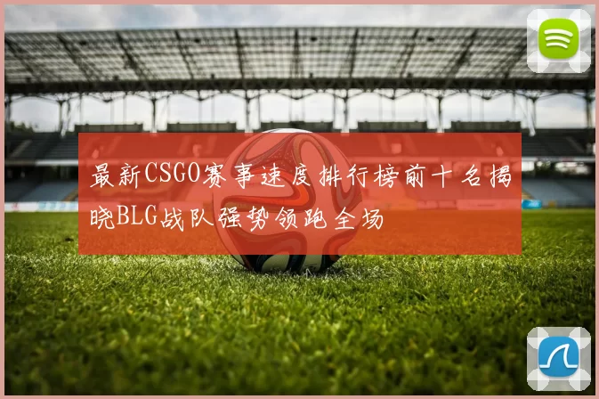 最新CSGO赛事速度排行榜前十名揭晓BLG战队强势领跑全场
