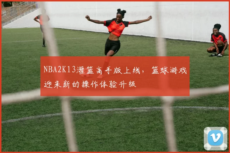 NBA2K13灌篮高手版上线，篮球游戏迎来新的操作体验升级