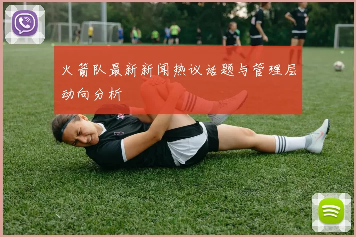 火箭队最新新闻热议话题与管理层动向分析