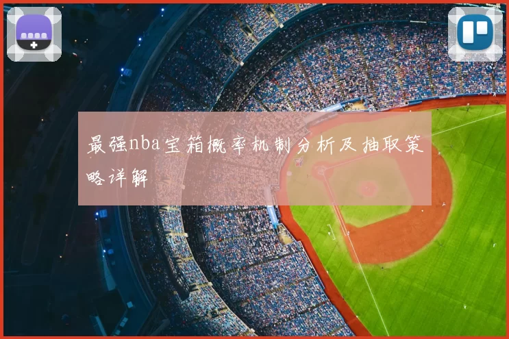最强nba宝箱概率机制分析及抽取策略详解
