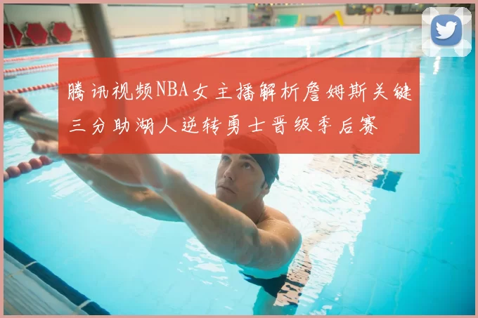 腾讯视频NBA女主播解析詹姆斯关键三分助湖人逆转勇士晋级季后赛
