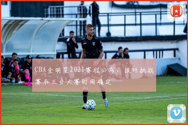 CBA全明星2021赛程公布，技巧挑战赛和三分大赛时间确定
