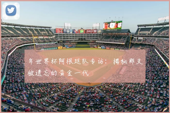 年世界杯阿根廷队专访：揭秘那支被遗忘的黄金一代