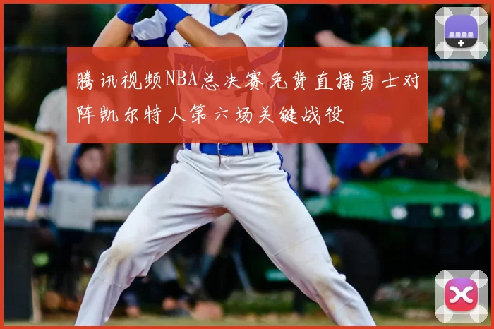 腾讯视频NBA总决赛免费直播勇士对阵凯尔特人第六场关键战役