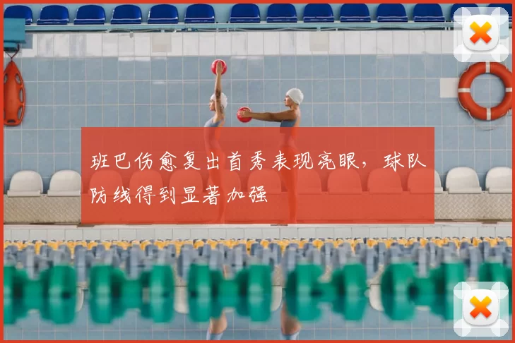班巴伤愈复出首秀表现亮眼,球队防线得到显著加强