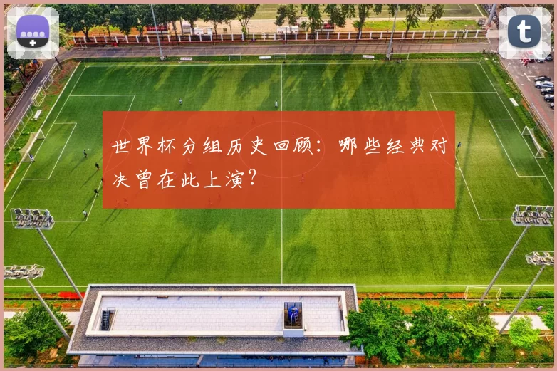 世界杯分组历史回顾：哪些经典对决曾在此上演？