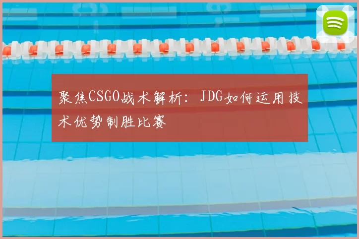聚焦CSGO战术解析：JDG如何运用技术优势制胜比赛