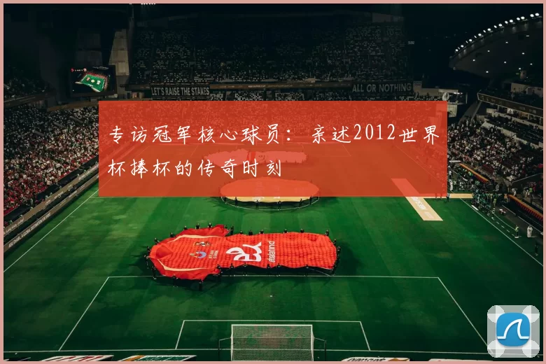 专访冠军核心球员：亲述2012世界杯捧杯的传奇时刻