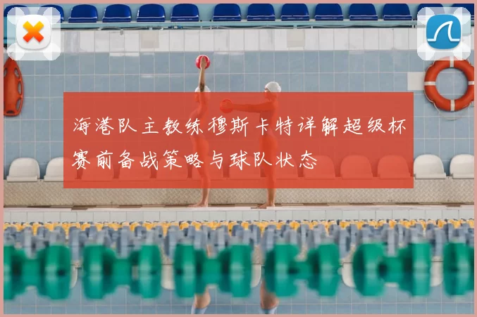 海港队主教练穆斯卡特详解超级杯赛前备战策略与球队状态