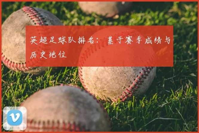 英超足球队排名：基于赛季成绩与历史地位