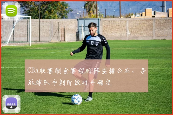 CBA联赛剩余赛程对阵安排公布,争冠球队冲刺阶段对手确定