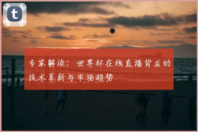 专家解读：世界杯在线直播背后的技术革新与市场趋势