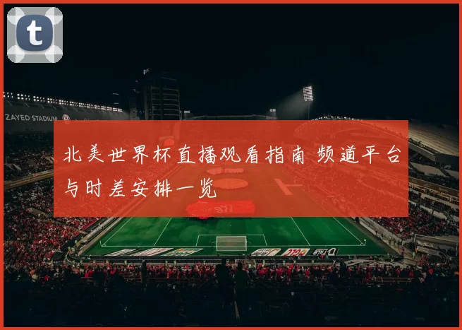 北美世界杯直播观看指南 频道平台与时差安排一览