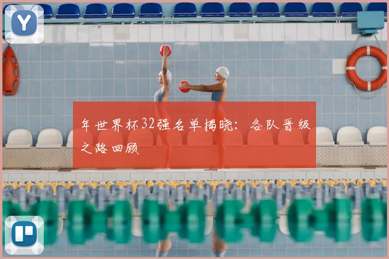 年世界杯32强名单揭晓：各队晋级之路回顾