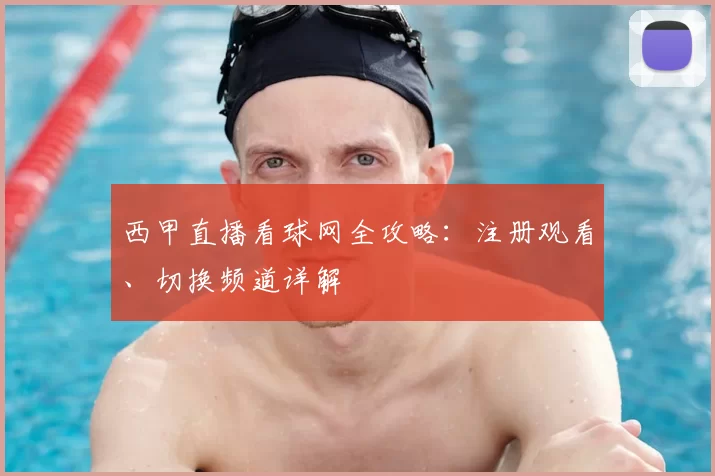 西甲直播看球网全攻略：注册观看、切换频道详解