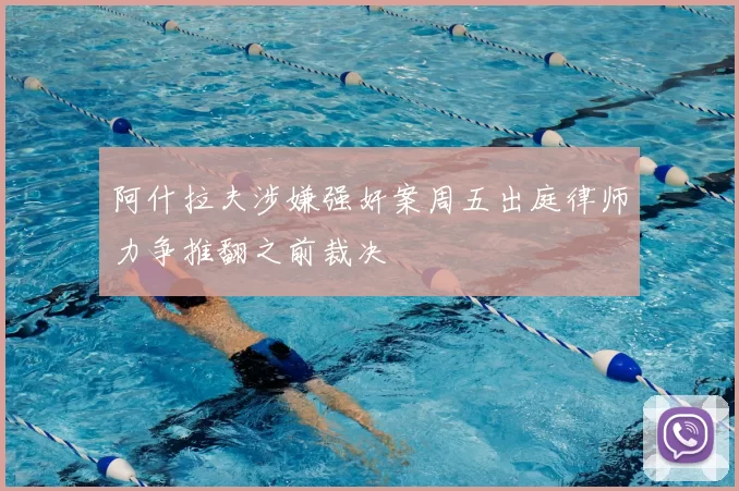 阿什拉夫涉嫌强奸案周五出庭律师力争推翻之前裁决