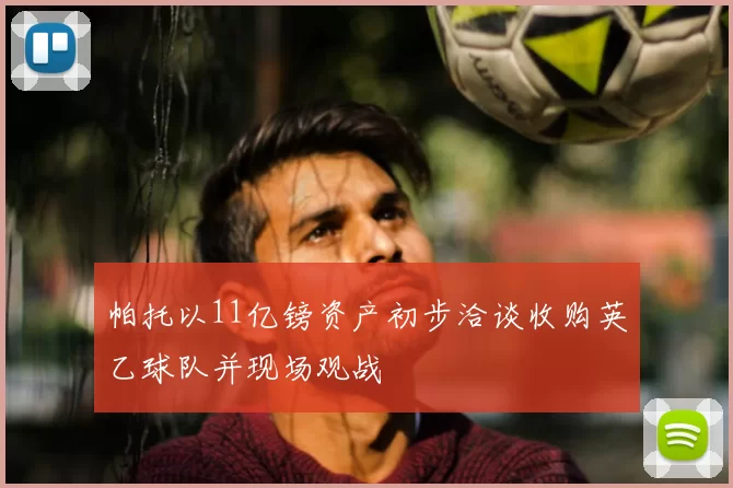帕托以11亿镑资产初步洽谈收购英乙球队并现场观战