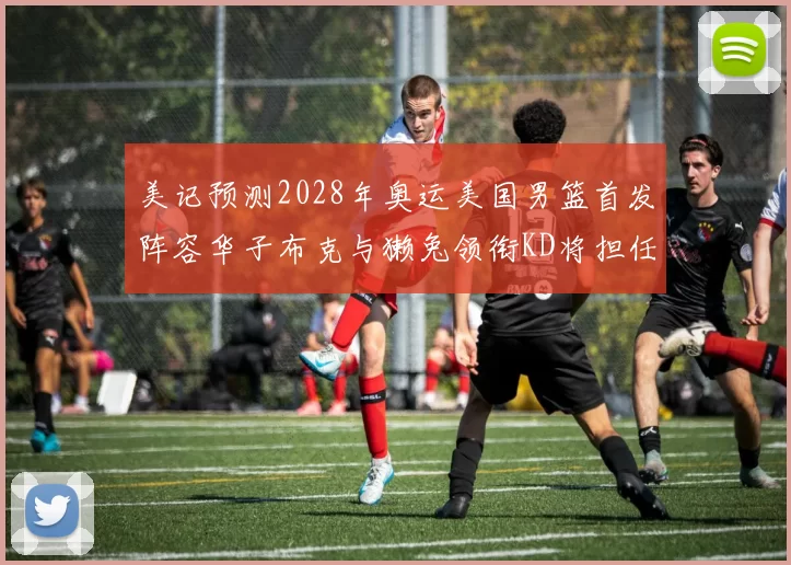 美记预测2028年奥运美国男篮首发阵容华子布克与獭兔领衔KD将担任替补
