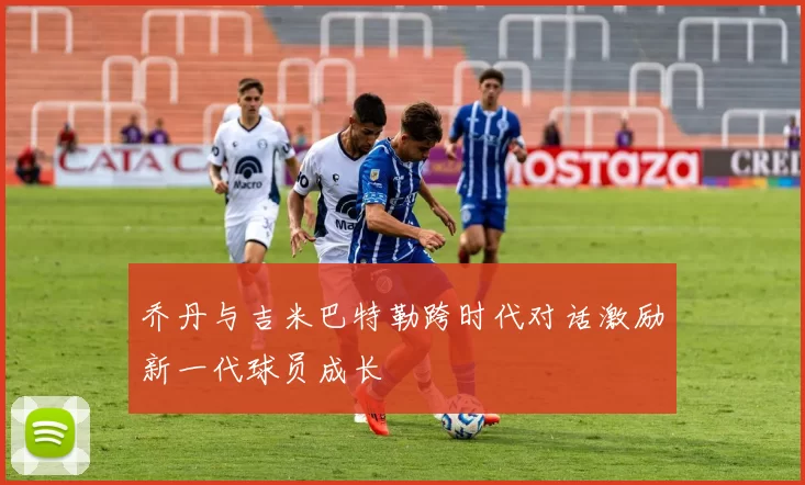 乔丹与吉米巴特勒跨时代对话激励新一代球员成长