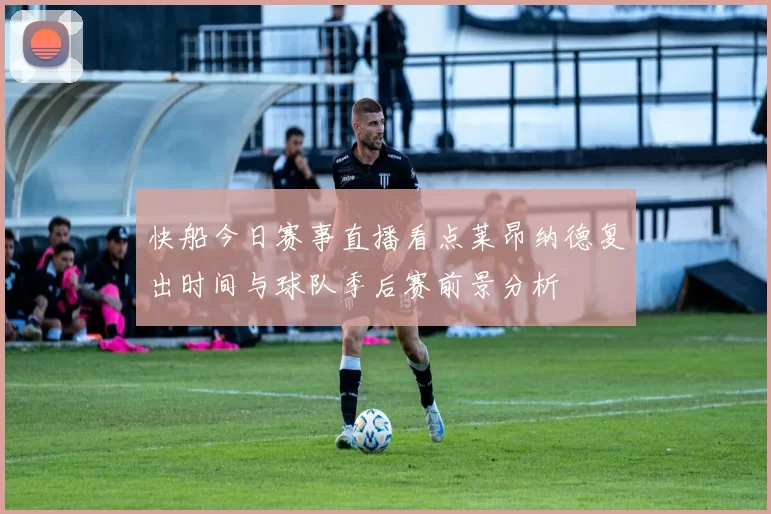 快船今日赛事直播看点莱昂纳德复出时间与球队季后赛前景分析