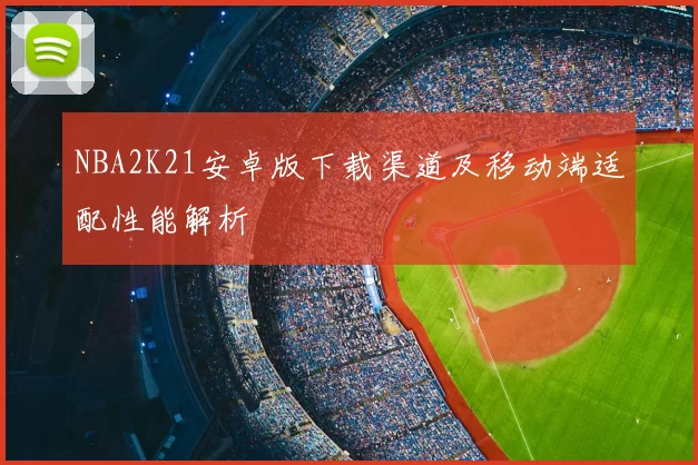 NBA2K21安卓版下载渠道及移动端适配性能解析