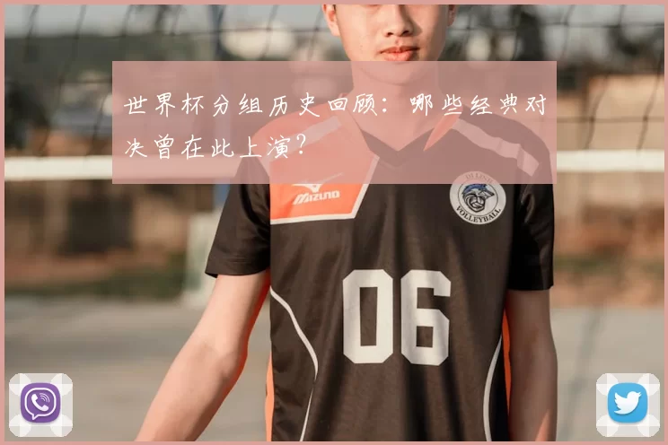 世界杯分组历史回顾:哪些经典对决曾在此上演?
