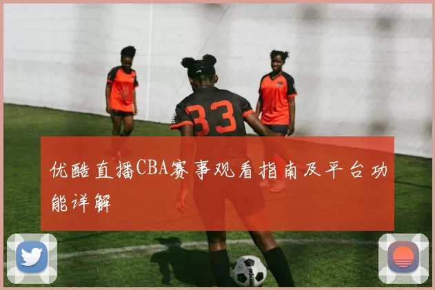 优酷直播CBA赛事观看指南及平台功能详解