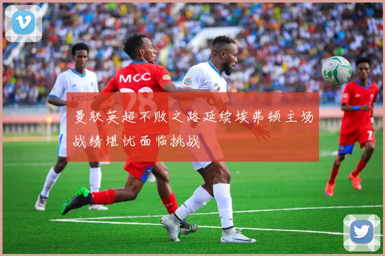 曼联英超不败之路延续埃弗顿主场战绩堪忧面临挑战