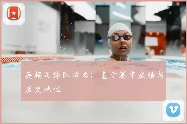 英超足球队排名：基于赛季成绩与历史地位