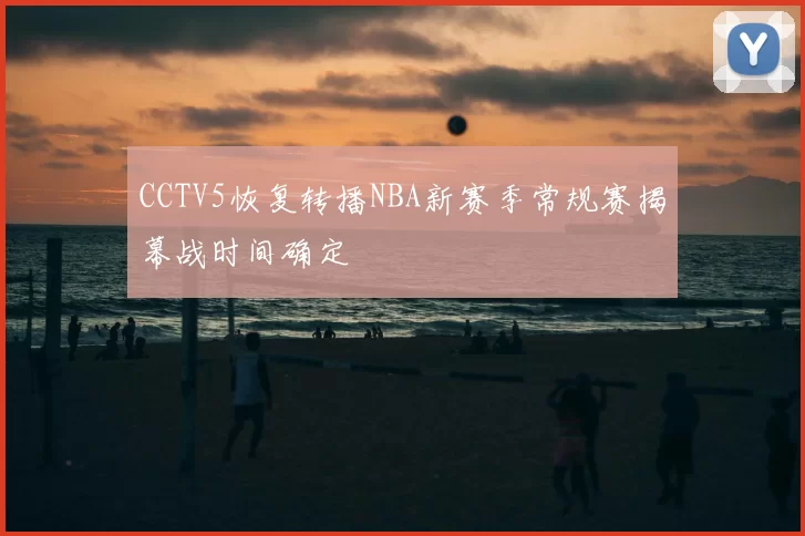 CCTV5恢复转播NBA新赛季常规赛揭幕战时间确定
