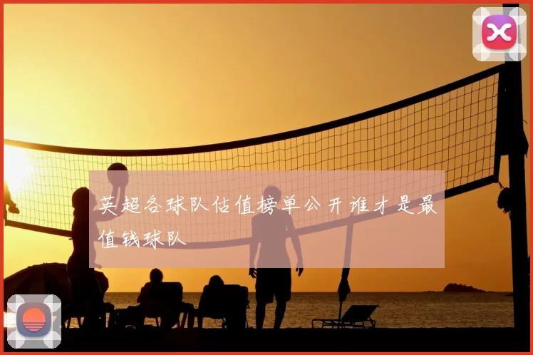 英超各球队估值榜单公开谁才是最值钱球队