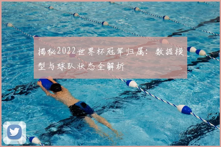 揭秘2022世界杯冠军归属：数据模型与球队状态全解析