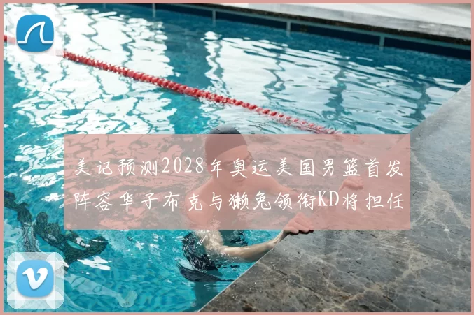 美记预测2028年奥运美国男篮首发阵容华子布克与獭兔领衔KD将担任替补