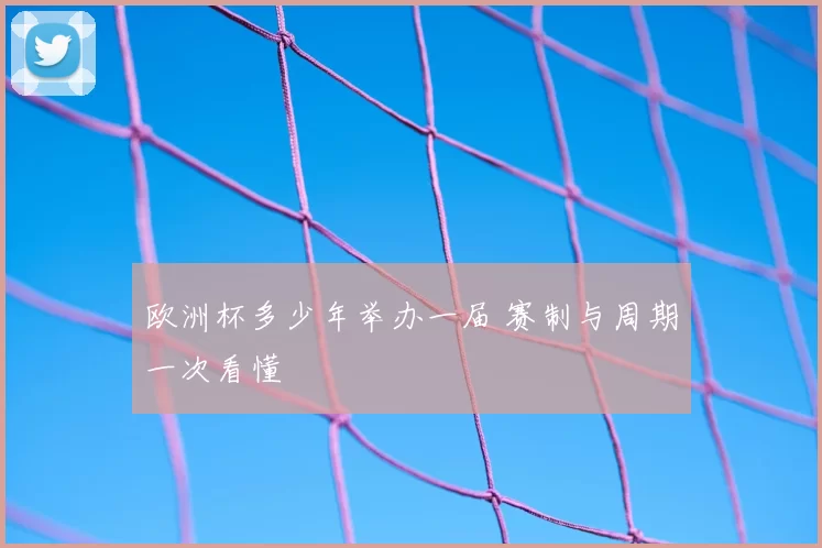 欧洲杯多少年举办一届 赛制与周期一次看懂