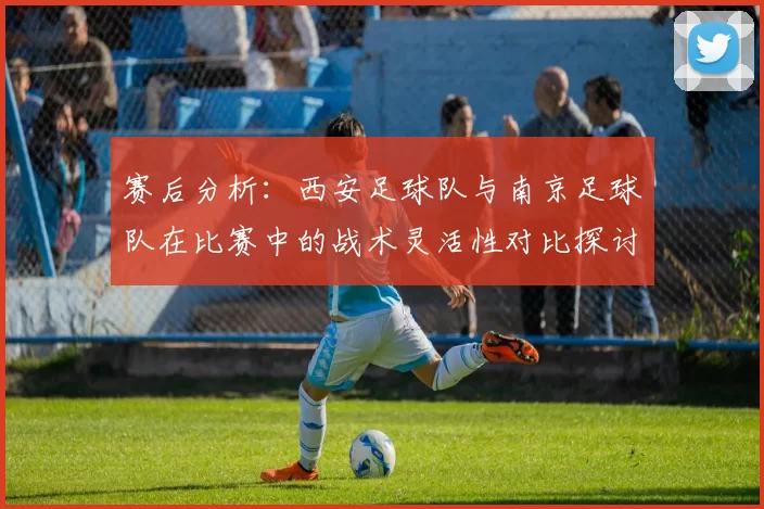 赛后分析：西安足球队与南京足球队在比赛中的战术灵活性对比探讨