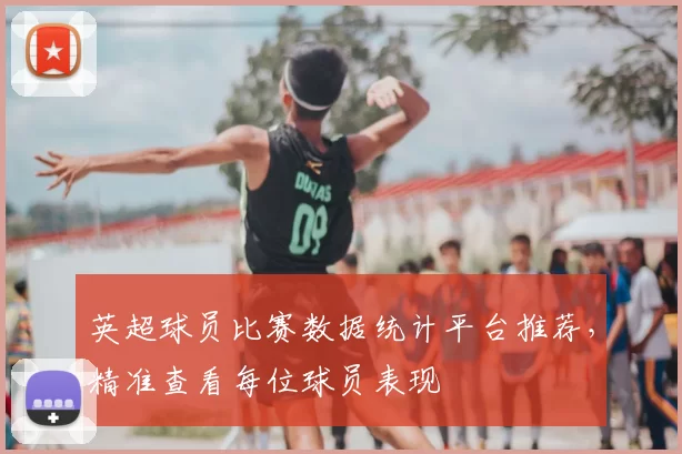 英超球员比赛数据统计平台推荐，精准查看每位球员表现