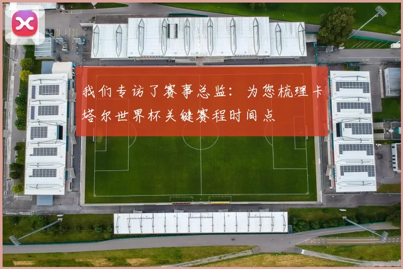 我们专访了赛事总监：为您梳理卡塔尔世界杯关键赛程时间点