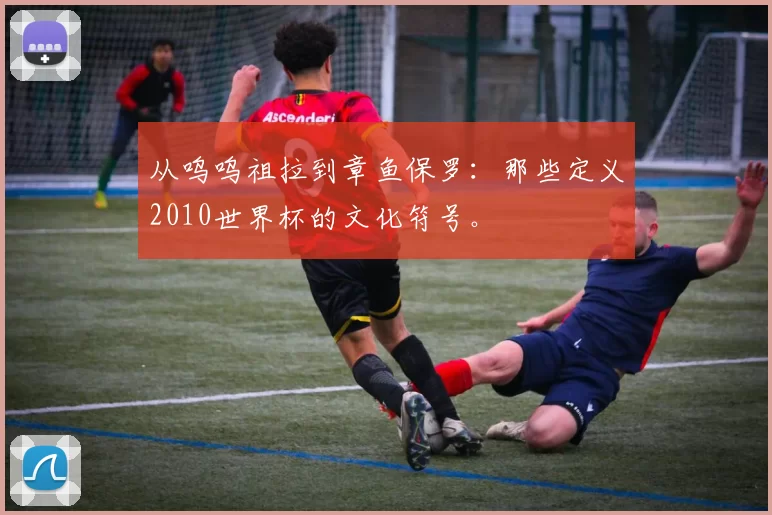 从呜呜祖拉到章鱼保罗：那些定义2010世界杯的文化符号。