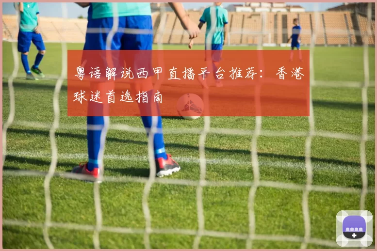 粤语解说西甲直播平台推荐：香港球迷首选指南