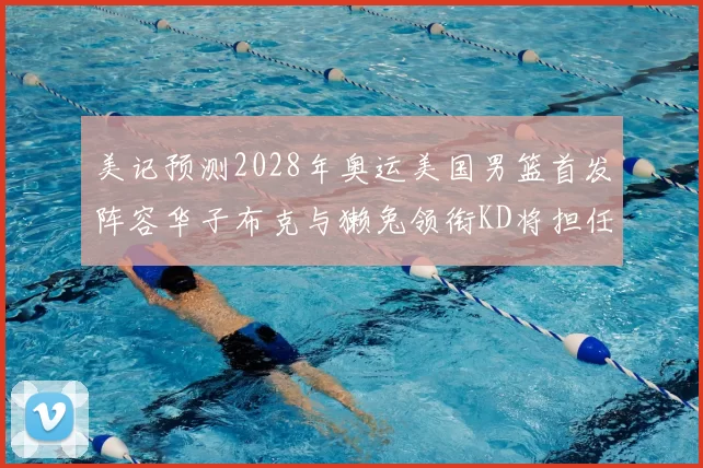 美记预测2028年奥运美国男篮首发阵容华子布克与獭兔领衔KD将担任替补