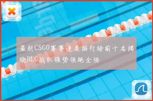最新CSGO赛事速度排行榜前十名揭晓BLG战队强势领跑全场