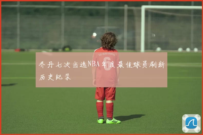 乔丹七次当选NBA年度最佳球员刷新历史纪录