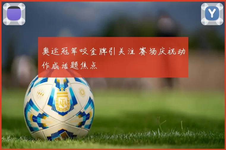 奥运冠军咬金牌引关注 赛场庆祝动作成话题焦点