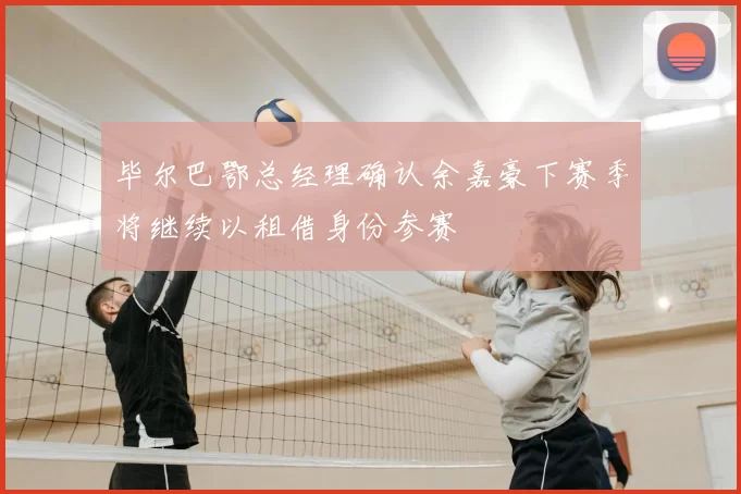 毕尔巴鄂总经理确认余嘉豪下赛季将继续以租借身份参赛