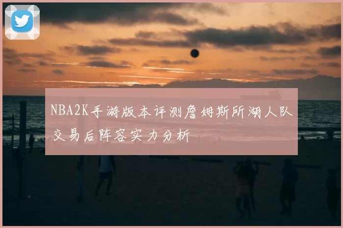 NBA2K手游版本评测詹姆斯所湖人队交易后阵容实力分析