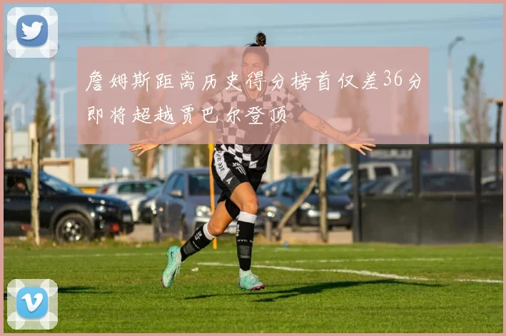 詹姆斯距离历史得分榜首仅差36分即将超越贾巴尔登顶